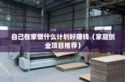 自己在家做什么计划好赚钱（家庭创业项目推荐）