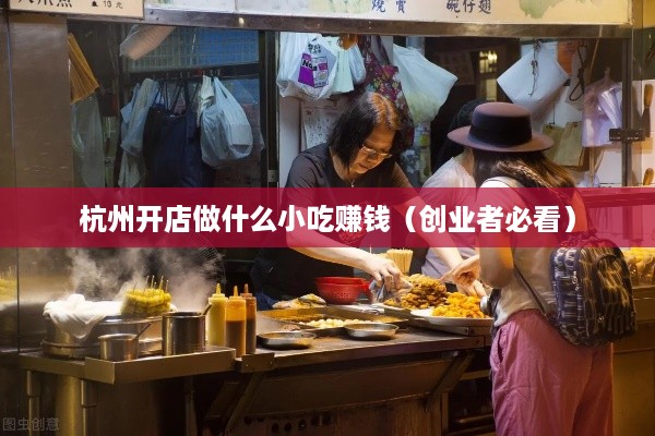 杭州开店做什么小吃赚钱（创业者必看）
