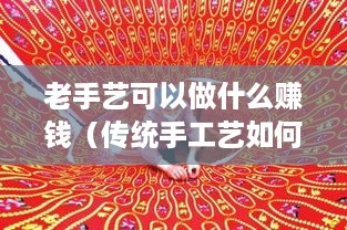 老手艺可以做什么赚钱（传统手工艺如何创业）