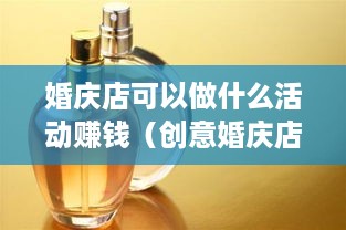 婚庆店可以做什么活动赚钱（创意婚庆店经营策略）