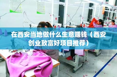 在西安当地做什么生意赚钱（西安创业致富好项目推荐）