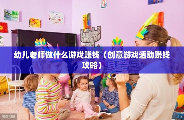 幼儿老师做什么游戏赚钱（创意游戏活动赚钱攻略）