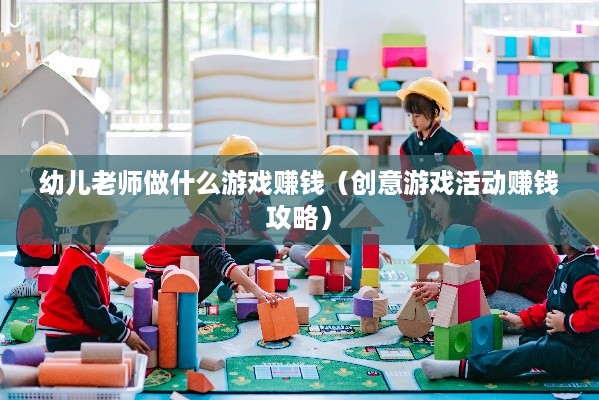 幼儿老师做什么游戏赚钱（创意游戏活动赚钱攻略）