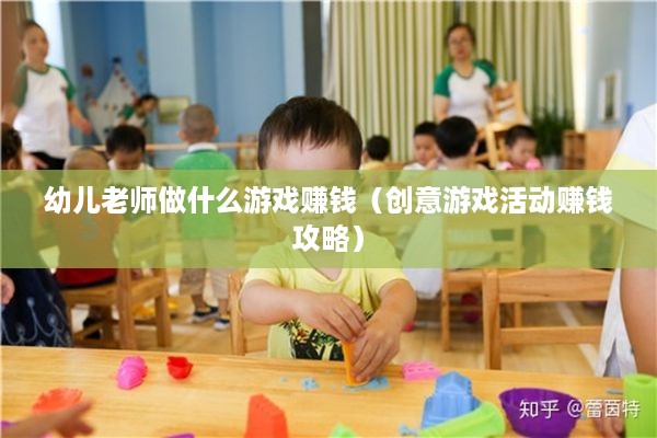 幼儿老师做什么游戏赚钱（创意游戏活动赚钱攻略）