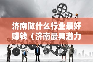 济南做什么行业最好赚钱（济南最具潜力行业分析）
