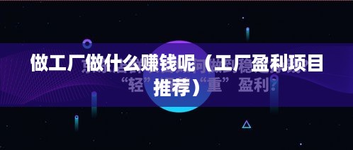 做工厂做什么赚钱呢（工厂盈利项目推荐）