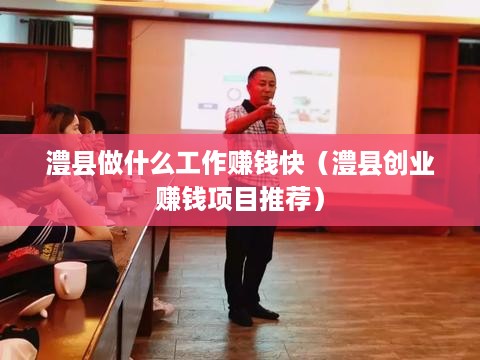 澧县做什么工作赚钱快（澧县创业赚钱项目推荐）