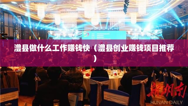 澧县做什么工作赚钱快（澧县创业赚钱项目推荐）