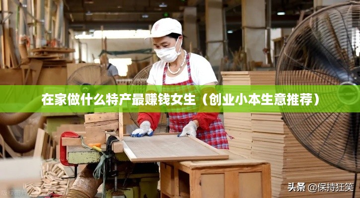 在家做什么特产最赚钱女生（创业小本生意推荐）