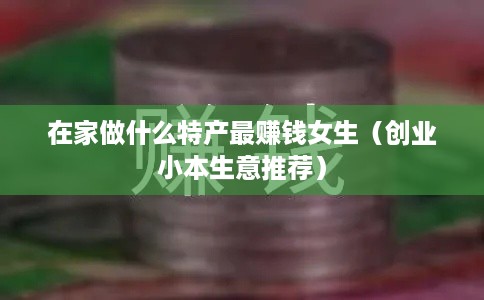 在家做什么特产最赚钱女生（创业小本生意推荐）