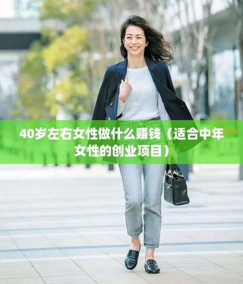 40岁左右女性做什么赚钱（适合中年女性的创业项目）