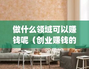做什么领域可以赚钱呢（创业赚钱的好项目推荐）