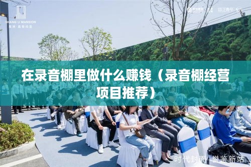 在录音棚里做什么赚钱（录音棚经营项目推荐）