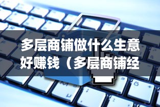 多层商铺做什么生意好赚钱（多层商铺经营策略）