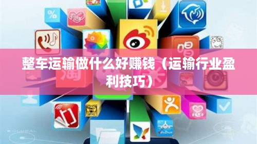 整车运输做什么好赚钱（运输行业盈利技巧）