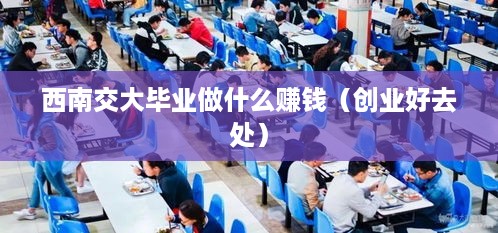 西南交大毕业做什么赚钱（创业好去处）