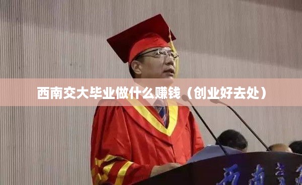 西南交大毕业做什么赚钱（创业好去处）