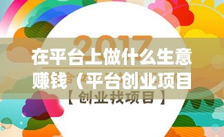 在平台上做什么生意赚钱（平台创业项目推荐）