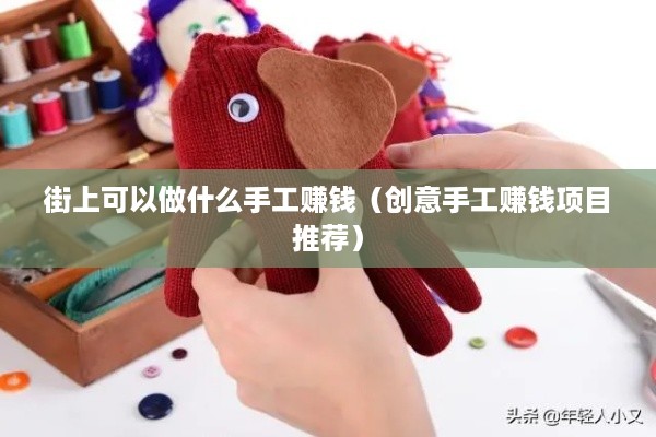 街上可以做什么手工赚钱（创意手工赚钱项目推荐）