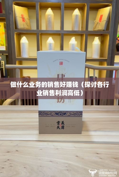 做什么业务的销售好赚钱（探讨各行业销售利润高低）