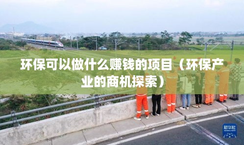 环保可以做什么赚钱的项目（环保产业的商机探索）
