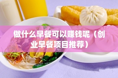 做什么早餐可以赚钱呢（创业早餐项目推荐）