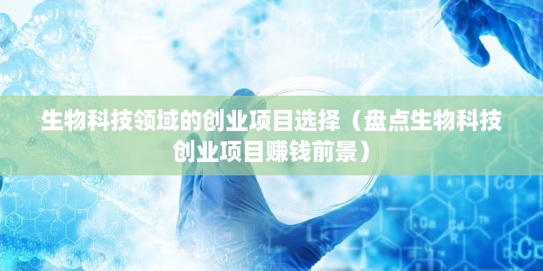 生物科技领域的创业项目选择（盘点生物科技创业项目赚钱前景）