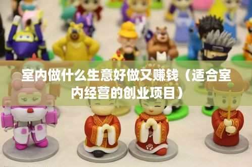 室内做什么生意好做又赚钱（适合室内经营的创业项目）