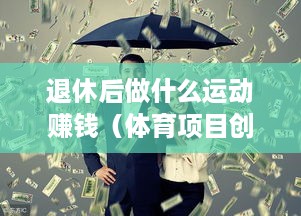 退休后做什么运动赚钱（体育项目创业方向探讨）