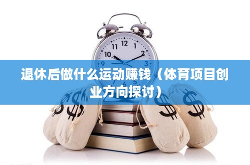 退休后做什么运动赚钱（体育项目创业方向探讨）