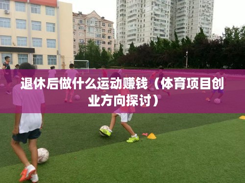 退休后做什么运动赚钱（体育项目创业方向探讨）