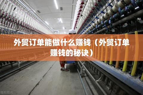 外贸订单能做什么赚钱（外贸订单赚钱的秘诀）