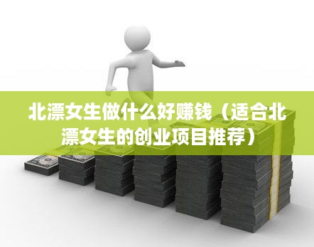 北漂女生做什么好赚钱（适合北漂女生的创业项目推荐）
