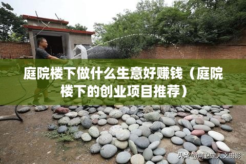 庭院楼下做什么生意好赚钱（庭院楼下的创业项目推荐）