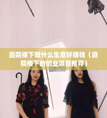 庭院楼下做什么生意好赚钱（庭院楼下的创业项目推荐）