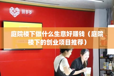 庭院楼下做什么生意好赚钱（庭院楼下的创业项目推荐）