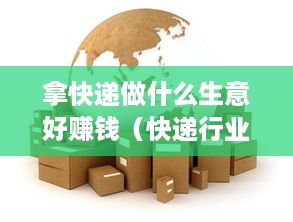 拿快递做什么生意好赚钱（快递行业创业项目推荐）