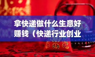 拿快递做什么生意好赚钱（快递行业创业项目推荐）