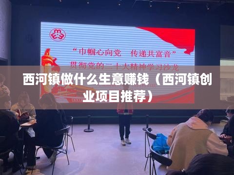 西河镇做什么生意赚钱（西河镇创业项目推荐）