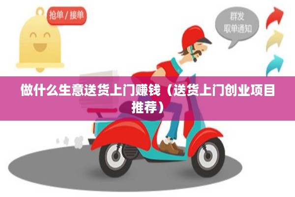 做什么生意送货上门赚钱（送货上门创业项目推荐）