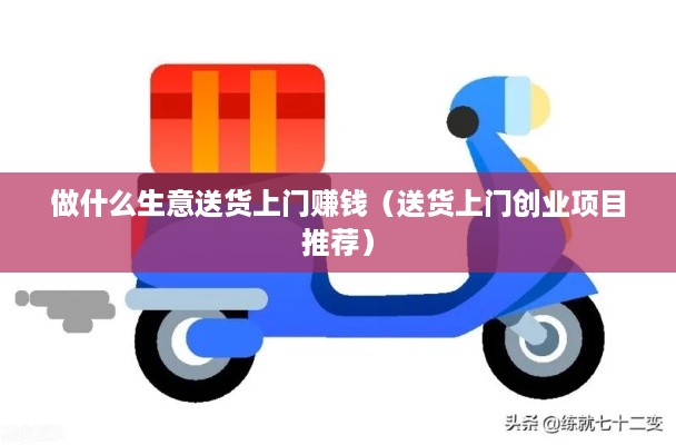 做什么生意送货上门赚钱（送货上门创业项目推荐）