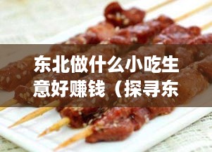 东北做什么小吃生意好赚钱（探寻东北小吃创业致富之路）