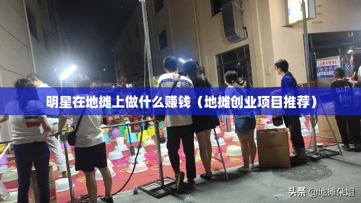 明星在地摊上做什么赚钱（地摊创业项目推荐）