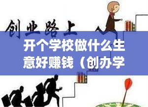 开个学校做什么生意好赚钱（创办学校的创业项目推荐）