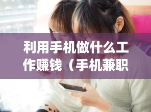 利用手机做什么工作赚钱（手机兼职赚钱项目推荐）