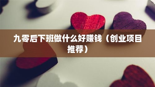 九零后下班做什么好赚钱（创业项目推荐）