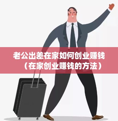 老公出差在家如何创业赚钱（在家创业赚钱的方法）