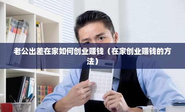 老公出差在家如何创业赚钱（在家创业赚钱的方法）