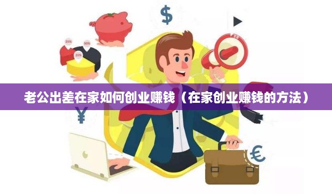 老公出差在家如何创业赚钱（在家创业赚钱的方法）