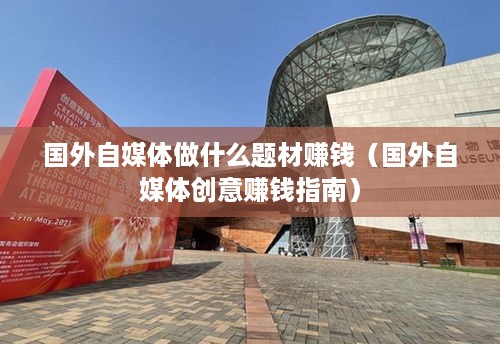国外自媒体做什么题材赚钱（国外自媒体创意赚钱指南）